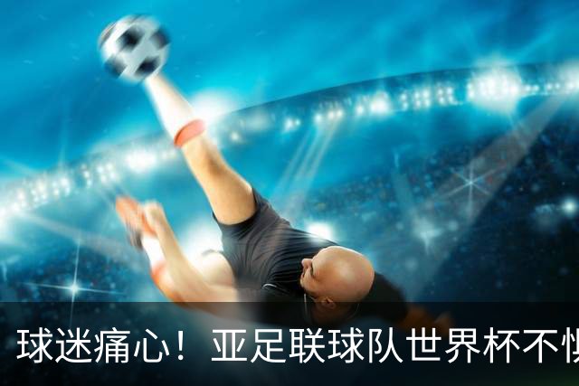 球迷痛心！亚足联球队世界杯不惧欧洲强敌 国足都赢不了泰国